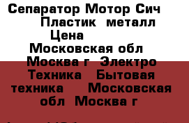 Сепаратор Мотор Сич 100-15» (Пластик/ металл) › Цена ­ 5 150 - Московская обл., Москва г. Электро-Техника » Бытовая техника   . Московская обл.,Москва г.